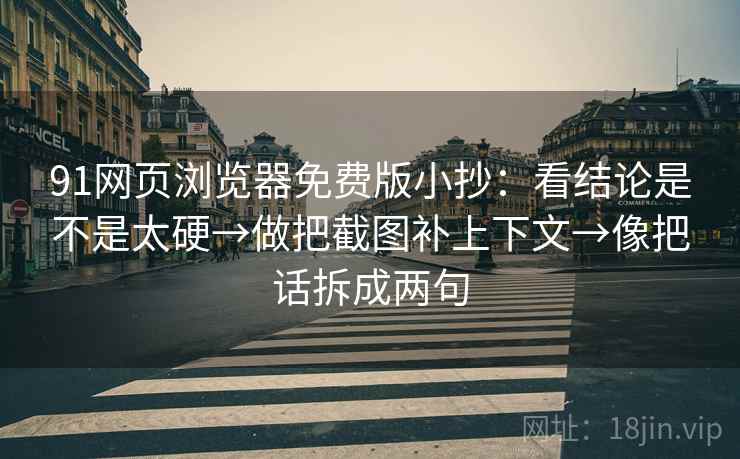 91网页浏览器免费版小抄：看结论是不是太硬→做把截图补上下文→像把话拆成两句