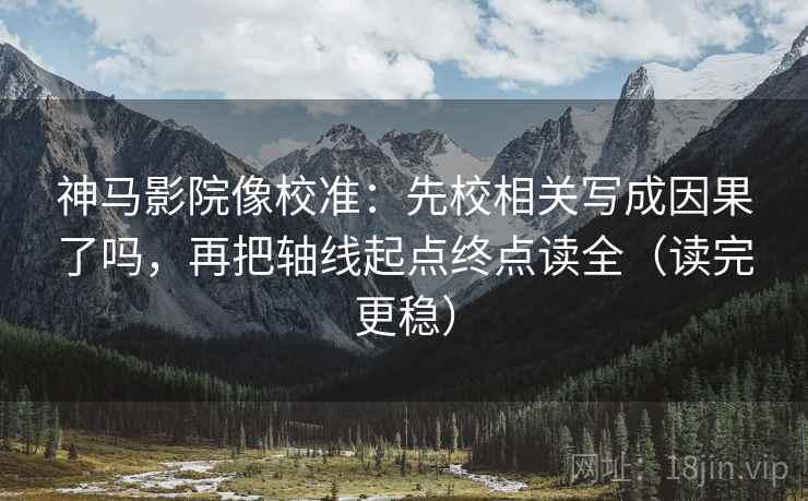 神马影院像校准：先校相关写成因果了吗，再把轴线起点终点读全（读完更稳）