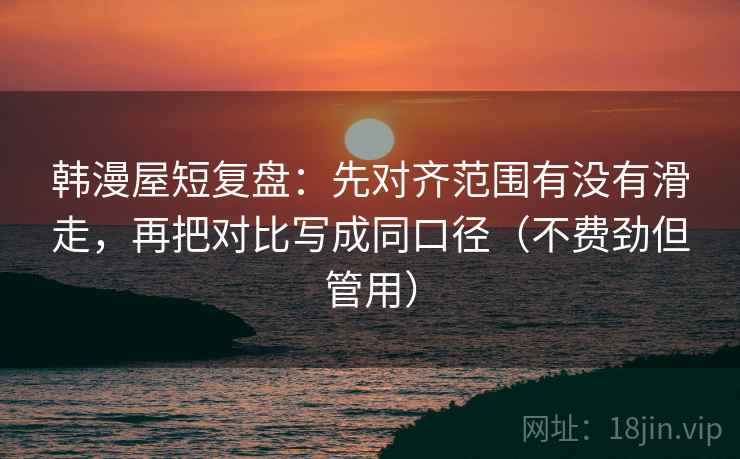 韩漫屋短复盘：先对齐范围有没有滑走，再把对比写成同口径（不费劲但管用）