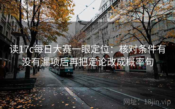 读17c每日大赛一眼定位：核对条件有没有漏项后再把定论改成概率句