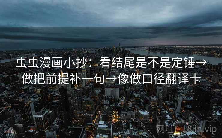 虫虫漫画小抄：看结尾是不是定锤→做把前提补一句→像做口径翻译卡
