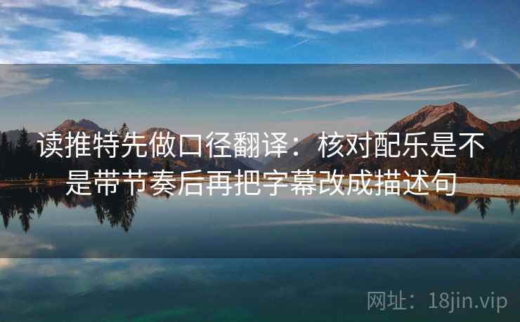 读推特先做口径翻译：核对配乐是不是带节奏后再把字幕改成描述句