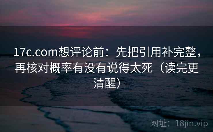 17c.com想评论前：先把引用补完整，再核对概率有没有说得太死（读完更清醒）