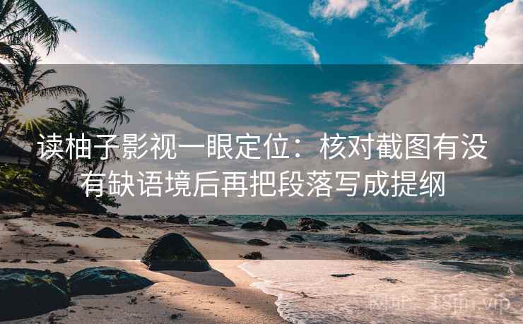 读柚子影视一眼定位：核对截图有没有缺语境后再把段落写成提纲