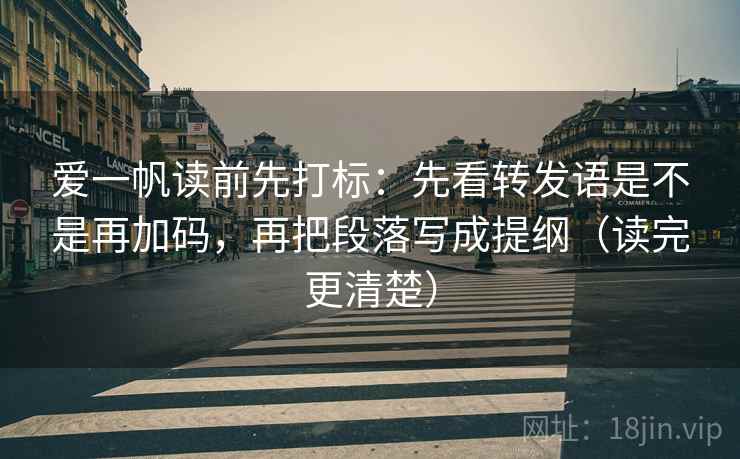爱一帆读前先打标：先看转发语是不是再加码，再把段落写成提纲（读完更清楚）