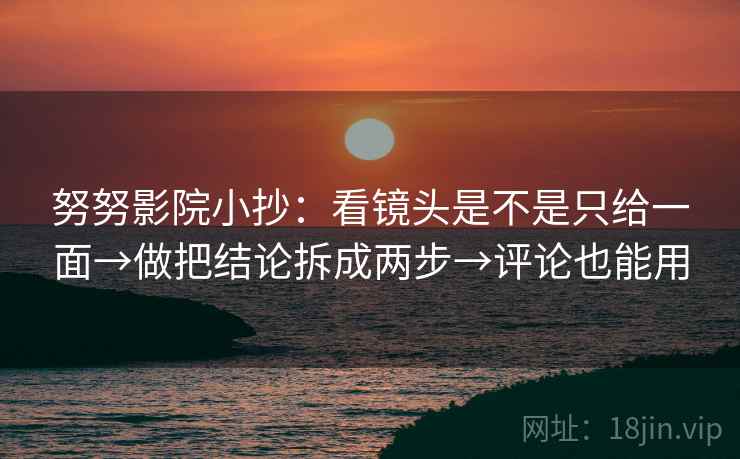努努影院小抄：看镜头是不是只给一面→做把结论拆成两步→评论也能用