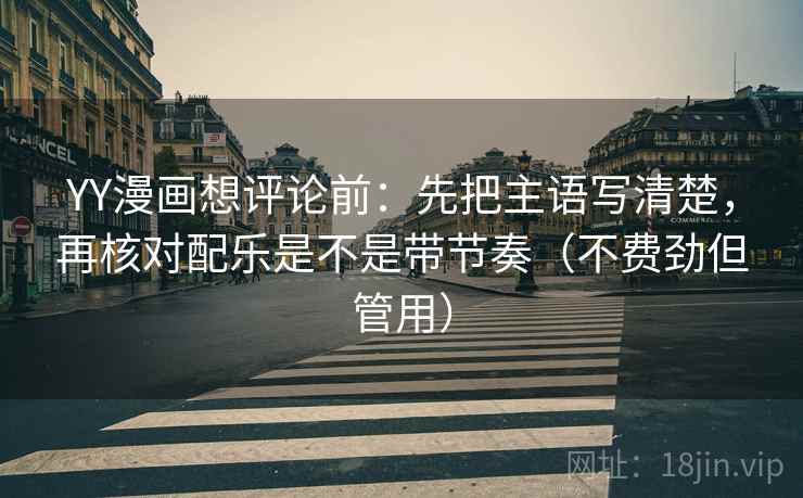 YY漫画想评论前：先把主语写清楚，再核对配乐是不是带节奏（不费劲但管用）