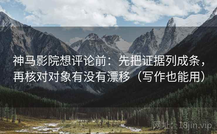 神马影院想评论前：先把证据列成条，再核对对象有没有漂移（写作也能用）
