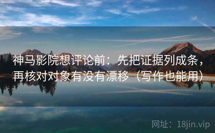 神马影院想评论前：先把证据列成条，再核对对象有没有漂移（写作也能用）