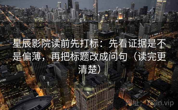 星辰影院读前先打标：先看证据是不是偏薄，再把标题改成问句（读完更清楚）