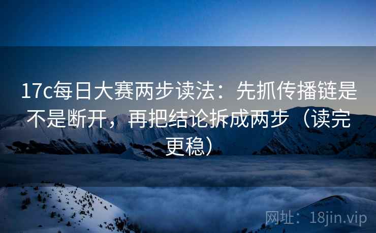 17c每日大赛两步读法：先抓传播链是不是断开，再把结论拆成两步（读完更稳）