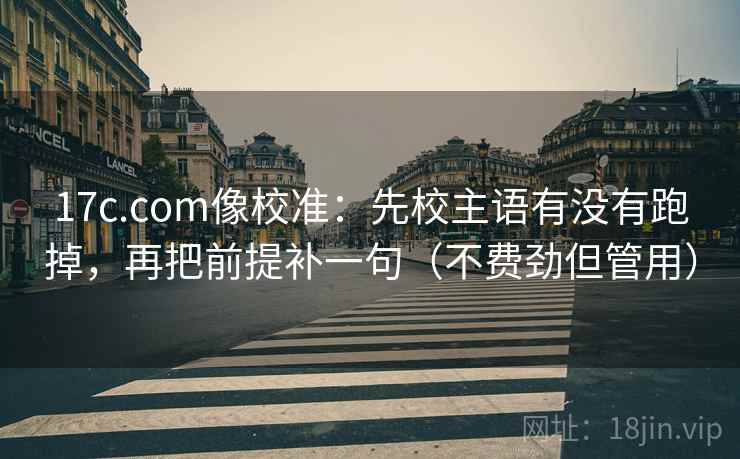 17c.com像校准：先校主语有没有跑掉，再把前提补一句（不费劲但管用）