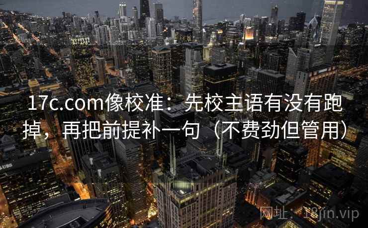 17c.com像校准：先校主语有没有跑掉，再把前提补一句（不费劲但管用）