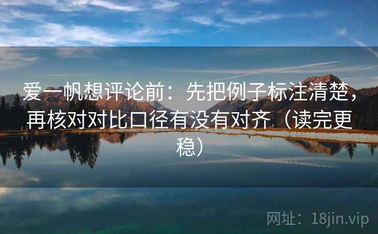 爱一帆想评论前：先把例子标注清楚，再核对对比口径有没有对齐（读完更稳）
