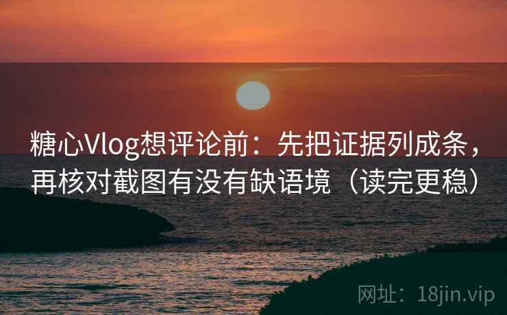 糖心Vlog想评论前：先把证据列成条，再核对截图有没有缺语境（读完更稳）