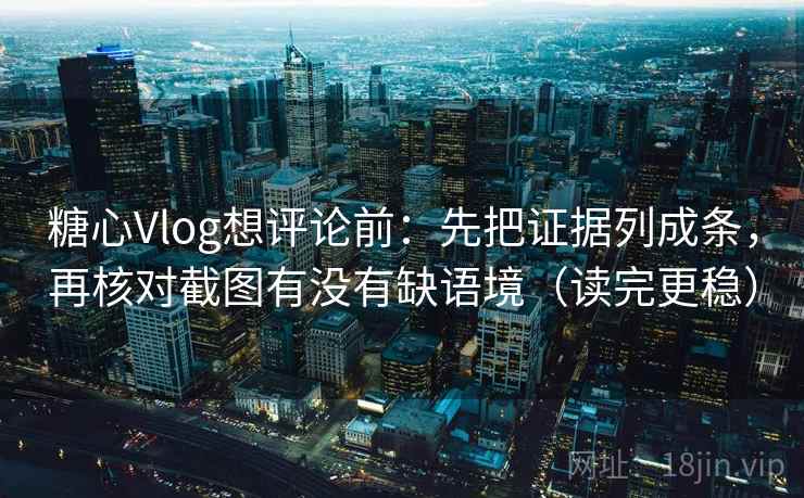 糖心Vlog想评论前：先把证据列成条，再核对截图有没有缺语境（读完更稳）