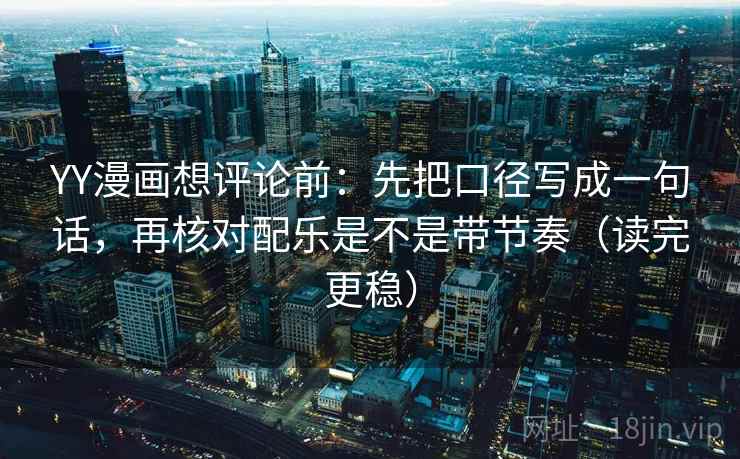 YY漫画想评论前：先把口径写成一句话，再核对配乐是不是带节奏（读完更稳）