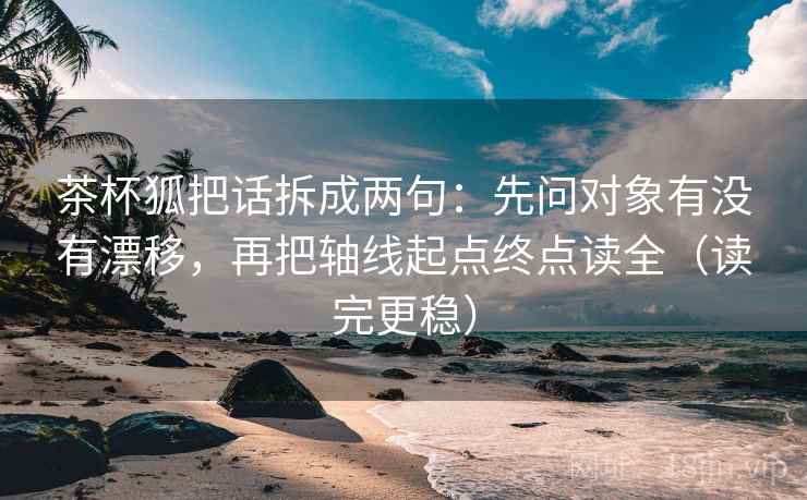 茶杯狐把话拆成两句：先问对象有没有漂移，再把轴线起点终点读全（读完更稳）
