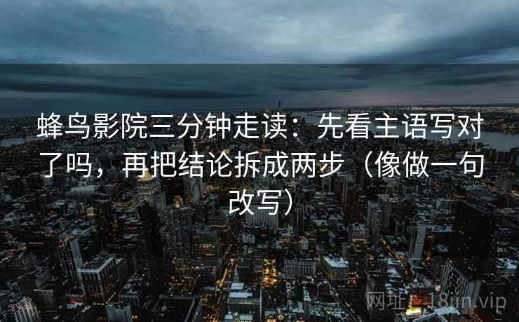 蜂鸟影院三分钟走读：先看主语写对了吗，再把结论拆成两步（像做一句改写）