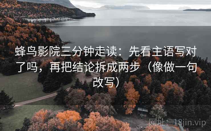 蜂鸟影院三分钟走读：先看主语写对了吗，再把结论拆成两步（像做一句改写）