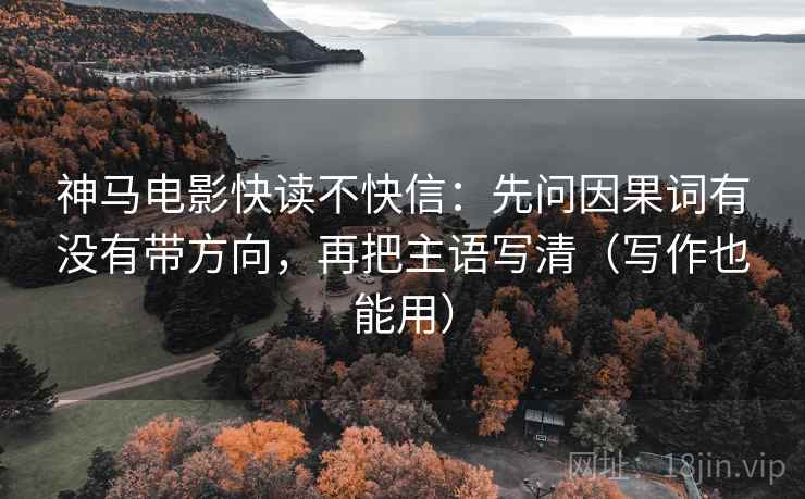 神马电影快读不快信：先问因果词有没有带方向，再把主语写清（写作也能用）