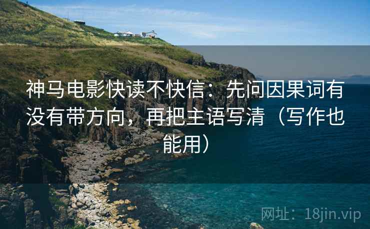 神马电影快读不快信：先问因果词有没有带方向，再把主语写清（写作也能用）