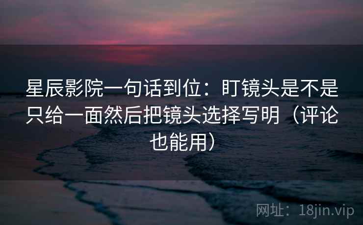 星辰影院一句话到位：盯镜头是不是只给一面然后把镜头选择写明（评论也能用）