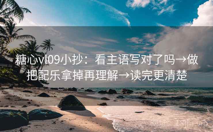 糖心vl09小抄：看主语写对了吗→做把配乐拿掉再理解→读完更清楚