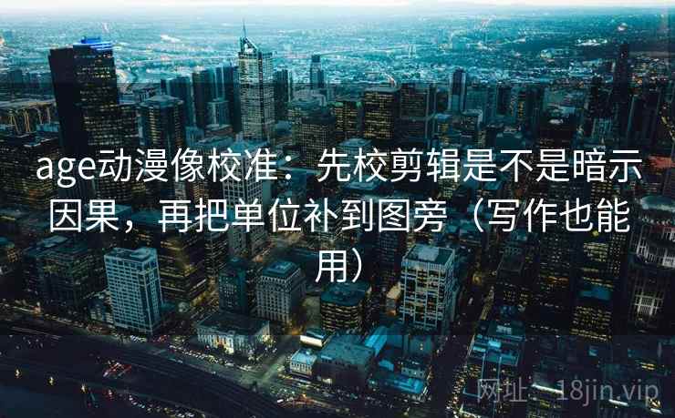 age动漫像校准：先校剪辑是不是暗示因果，再把单位补到图旁（写作也能用）