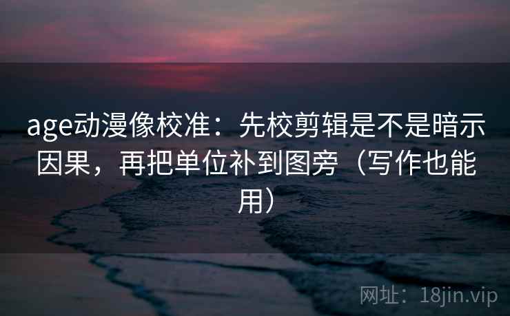 age动漫像校准：先校剪辑是不是暗示因果，再把单位补到图旁（写作也能用）