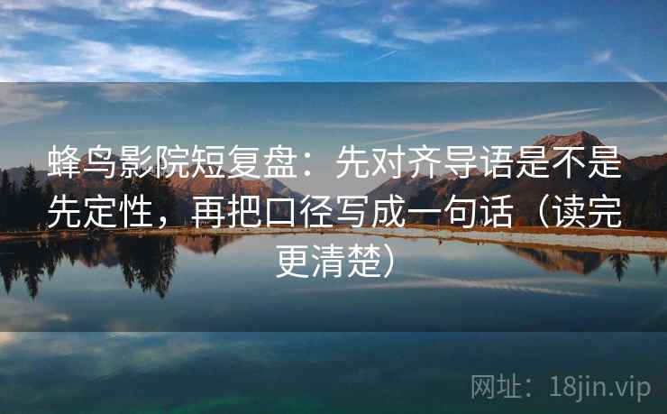 蜂鸟影院短复盘：先对齐导语是不是先定性，再把口径写成一句话（读完更清楚）