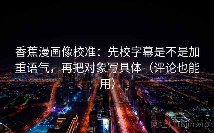 香蕉漫画像校准：先校字幕是不是加重语气，再把对象写具体（评论也能用）