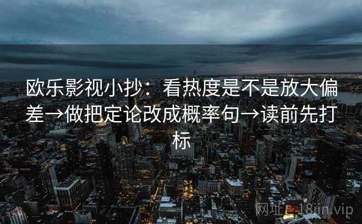 欧乐影视小抄：看热度是不是放大偏差→做把定论改成概率句→读前先打标
