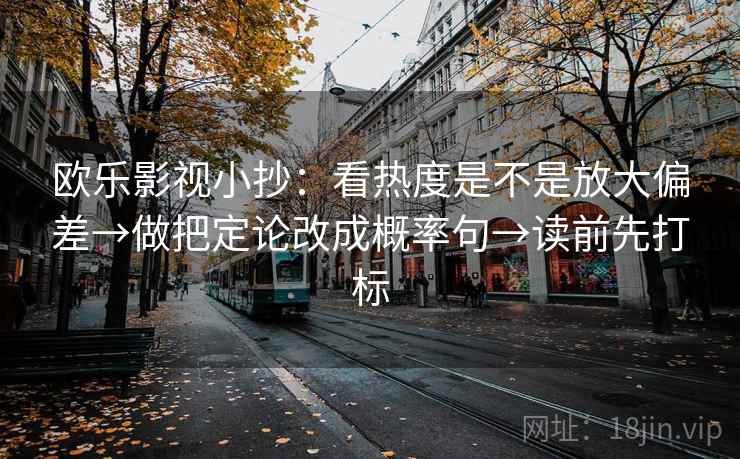 欧乐影视小抄：看热度是不是放大偏差→做把定论改成概率句→读前先打标
