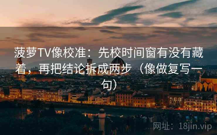 菠萝TV像校准：先校时间窗有没有藏着，再把结论拆成两步（像做复写一句）