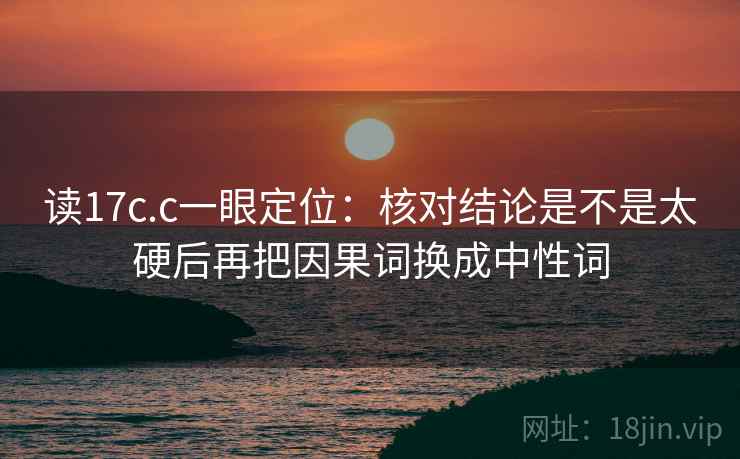 读17c.c一眼定位：核对结论是不是太硬后再把因果词换成中性词