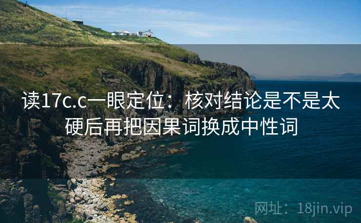读17c.c一眼定位：核对结论是不是太硬后再把因果词换成中性词