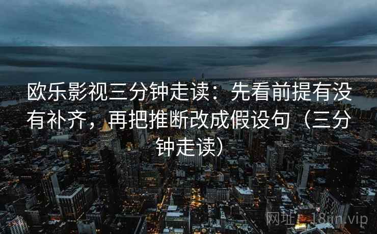 欧乐影视三分钟走读：先看前提有没有补齐，再把推断改成假设句（三分钟走读）