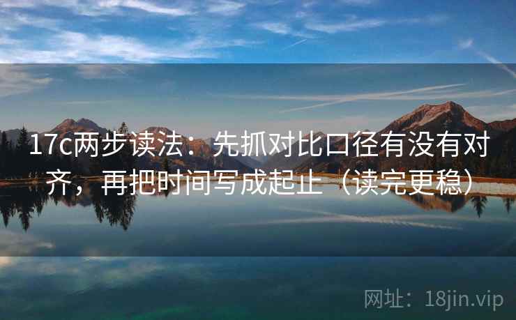 17c两步读法：先抓对比口径有没有对齐，再把时间写成起止（读完更稳）