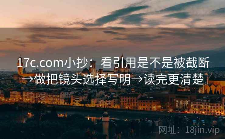 17c.com小抄：看引用是不是被截断→做把镜头选择写明→读完更清楚