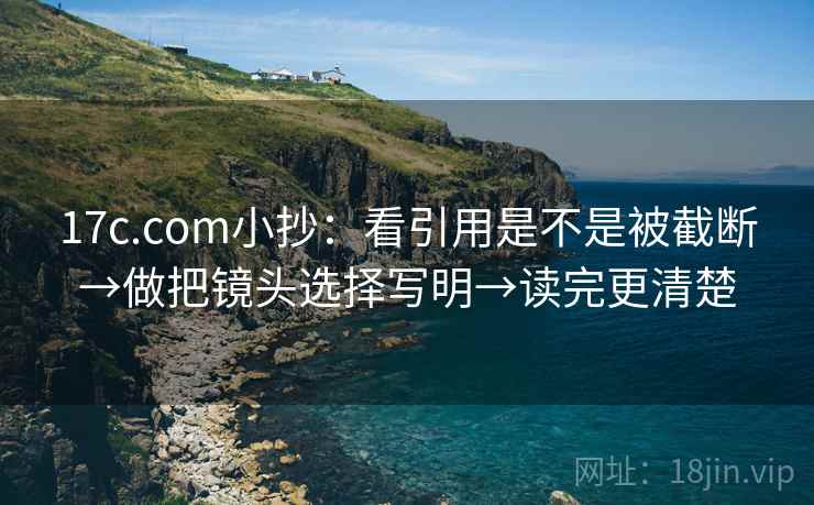 17c.com小抄：看引用是不是被截断→做把镜头选择写明→读完更清楚