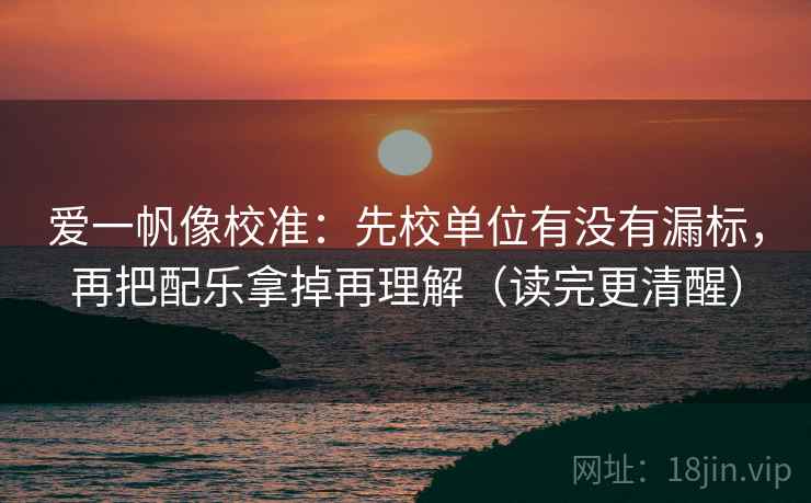 爱一帆像校准：先校单位有没有漏标，再把配乐拿掉再理解（读完更清醒）
