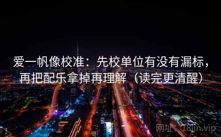 爱一帆像校准：先校单位有没有漏标，再把配乐拿掉再理解（读完更清醒）