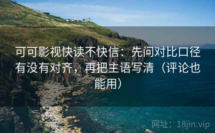 可可影视快读不快信：先问对比口径有没有对齐，再把主语写清（评论也能用）