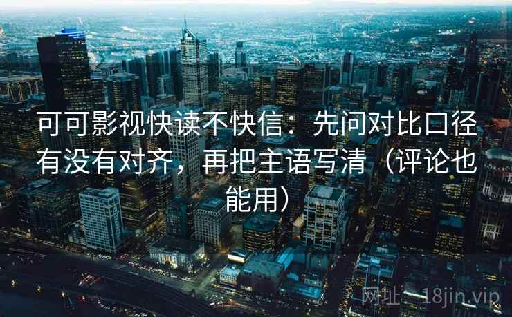 可可影视快读不快信：先问对比口径有没有对齐，再把主语写清（评论也能用）
