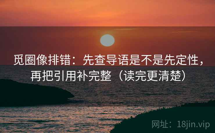 觅圈像排错：先查导语是不是先定性，再把引用补完整（读完更清楚）