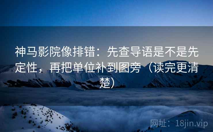 神马影院像排错：先查导语是不是先定性，再把单位补到图旁（读完更清楚）