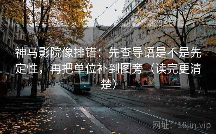 神马影院像排错：先查导语是不是先定性，再把单位补到图旁（读完更清楚）