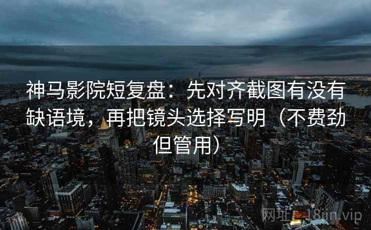 神马影院短复盘：先对齐截图有没有缺语境，再把镜头选择写明（不费劲但管用）