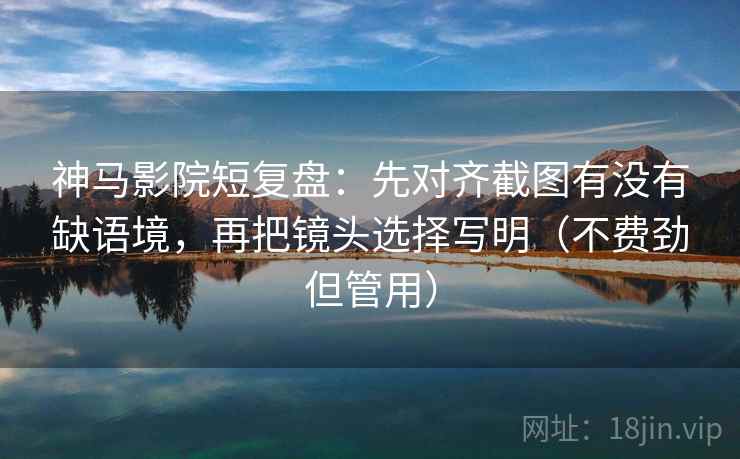 神马影院短复盘：先对齐截图有没有缺语境，再把镜头选择写明（不费劲但管用）